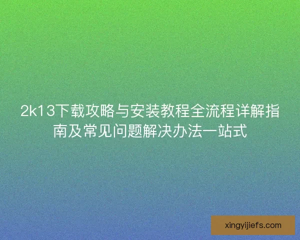 2k13下载攻略与安装教程全流程详解指南及常见问题解决办法一站式