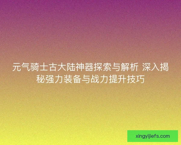 元气骑士古大陆神器探索与解析 深入揭秘强力装备与战力提升技巧