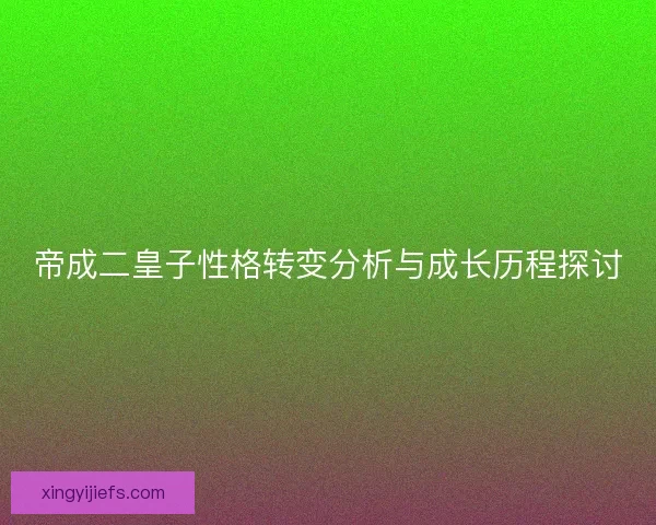 帝成二皇子性格转变分析与成长历程探讨