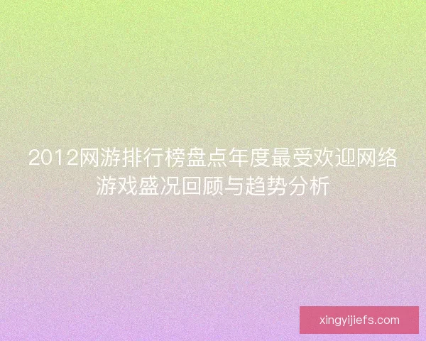 2012网游排行榜盘点年度最受欢迎网络游戏盛况回顾与趋势分析