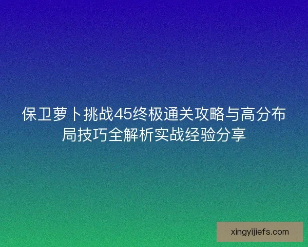保卫萝卜挑战45终极通关攻略与高分布局技巧全解析实战经验分享