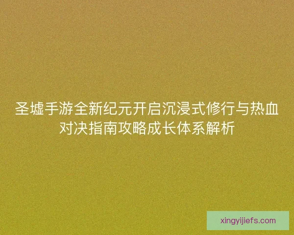 圣墟手游全新纪元开启沉浸式修行与热血对决指南攻略成长体系解析