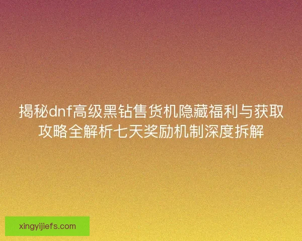 揭秘dnf高级黑钻售货机隐藏福利与获取攻略全解析七天奖励机制深度拆解