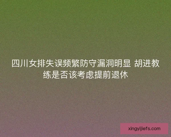 四川女排失误频繁防守漏洞明显 胡进教练是否该考虑提前退休
