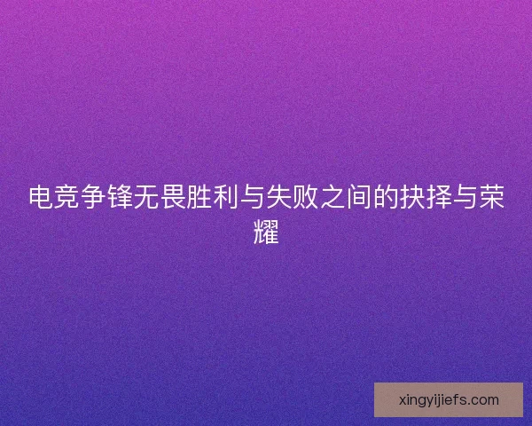 电竞争锋无畏胜利与失败之间的抉择与荣耀