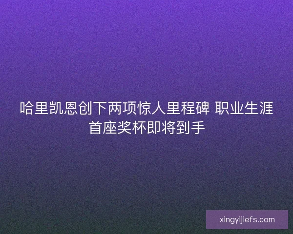 哈里凯恩创下两项惊人里程碑 职业生涯首座奖杯即将到手