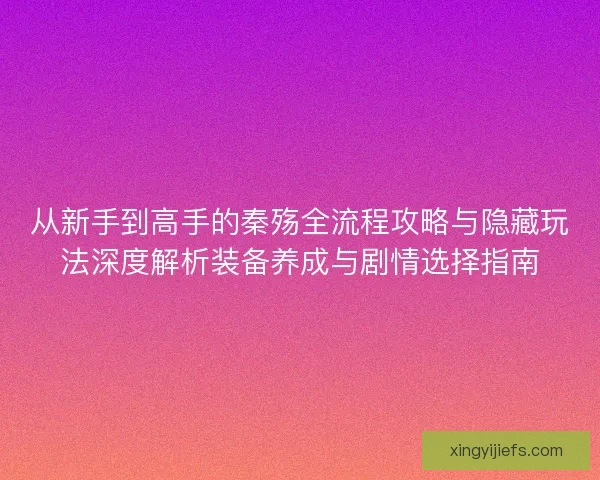 从新手到高手的秦殇全流程攻略与隐藏玩法深度解析装备养成与剧情选择指南