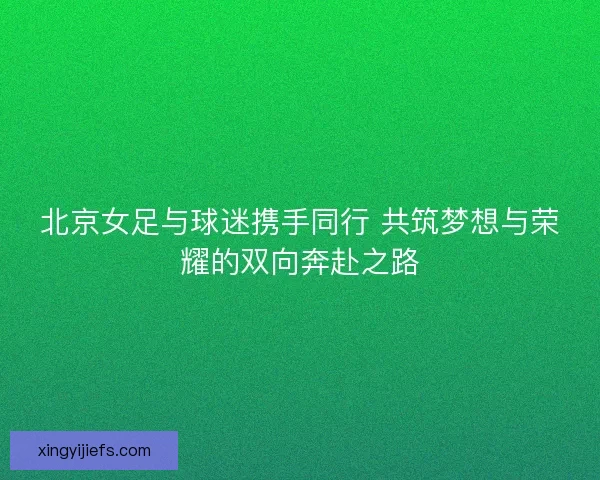 北京女足与球迷携手同行 共筑梦想与荣耀的双向奔赴之路