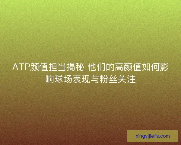 ATP颜值担当揭秘 他们的高颜值如何影响球场表现与粉丝关注
