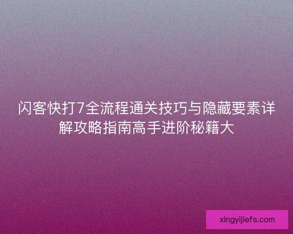 闪客快打7全流程通关技巧与隐藏要素详解攻略指南高手进阶秘籍大