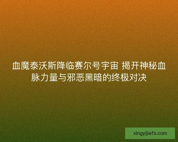 血魔泰沃斯降临赛尔号宇宙 揭开神秘血脉力量与邪恶黑暗的终极对决