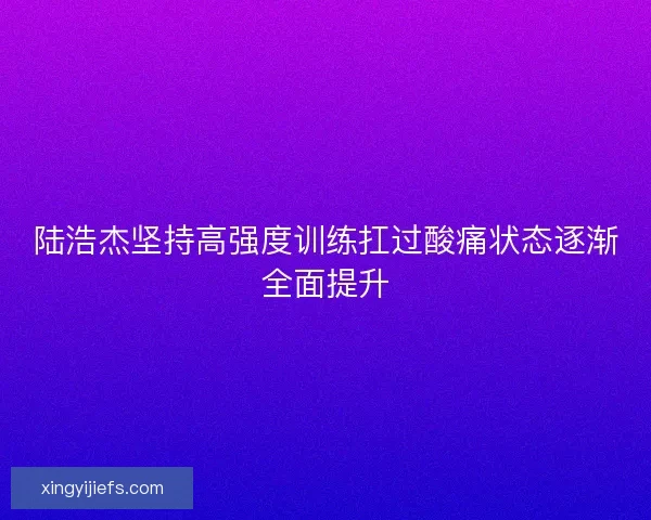 陆浩杰坚持高强度训练扛过酸痛状态逐渐全面提升