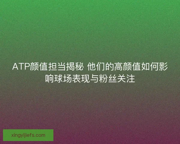 ATP颜值担当揭秘 他们的高颜值如何影响球场表现与粉丝关注