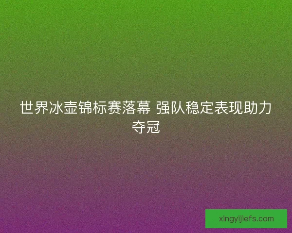 世界冰壶锦标赛落幕 强队稳定表现助力夺冠
