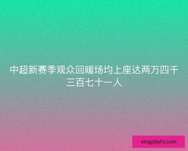 中超新赛季观众回暖场均上座达两万四千三百七十一人