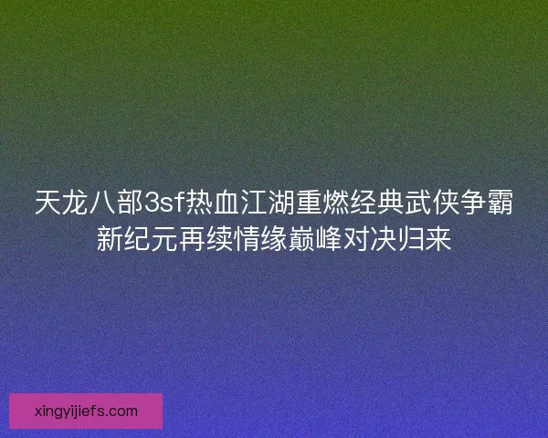 天龙八部3sf热血江湖重燃经典武侠争霸新纪元再续情缘巅峰对决归来