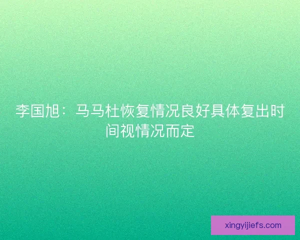 李国旭：马马杜恢复情况良好具体复出时间视情况而定