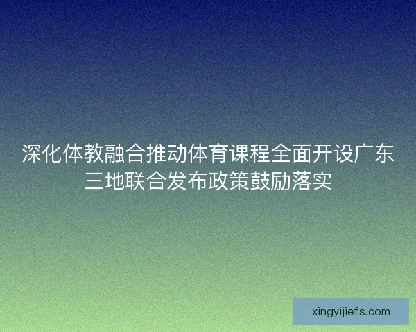 深化体教融合推动体育课程全面开设广东三地联合发布政策鼓励落实