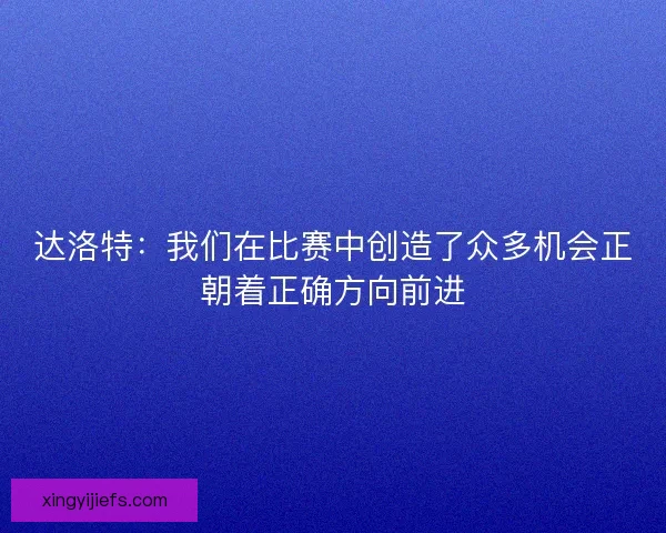 达洛特：我们在比赛中创造了众多机会正朝着正确方向前进