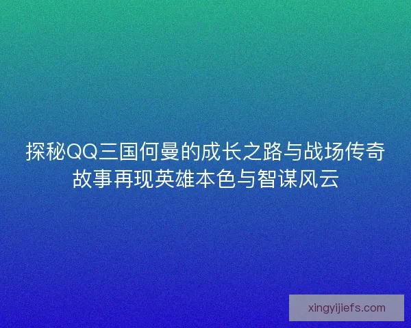 探秘QQ三国何曼的成长之路与战场传奇故事再现英雄本色与智谋风云