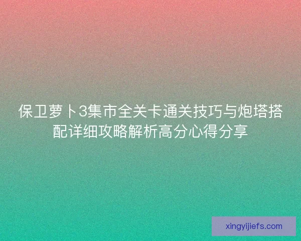保卫萝卜3集市全关卡通关技巧与炮塔搭配详细攻略解析高分心得分享