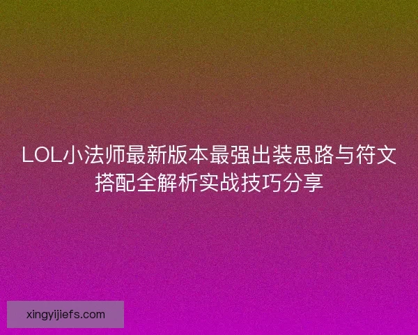 LOL小法师最新版本最强出装思路与符文搭配全解析实战技巧分享
