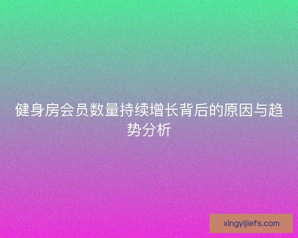 健身房会员数量持续增长背后的原因与趋势分析