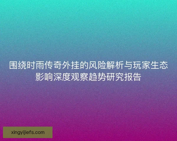 围绕时雨传奇外挂的风险解析与玩家生态影响深度观察趋势研究报告
