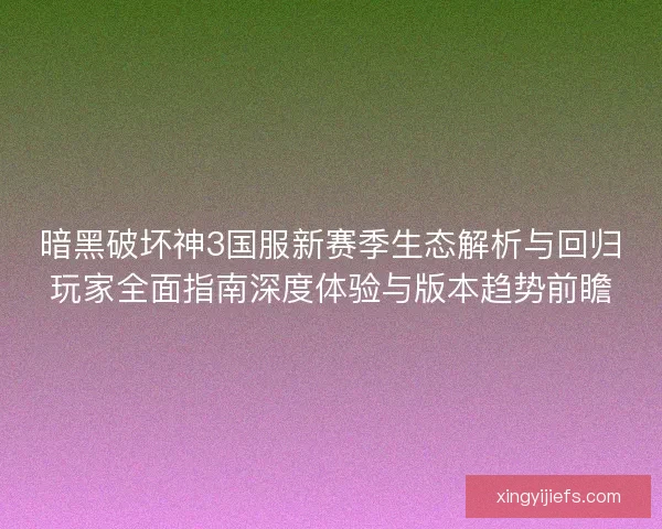 暗黑破坏神3国服新赛季生态解析与回归玩家全面指南深度体验与版本趋势前瞻