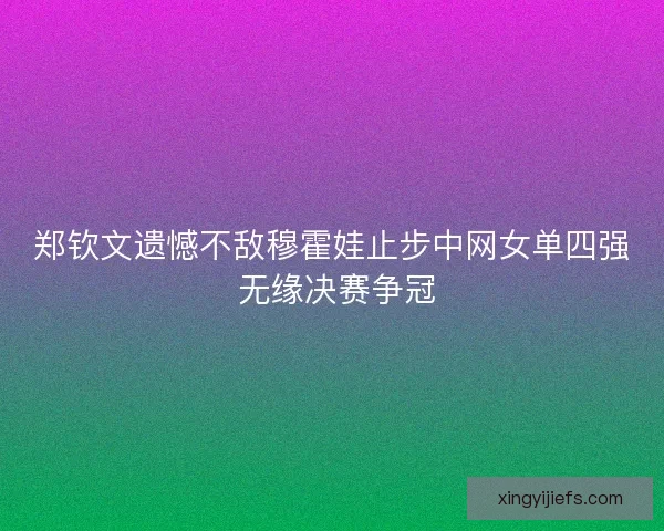 郑钦文遗憾不敌穆霍娃止步中网女单四强 无缘决赛争冠