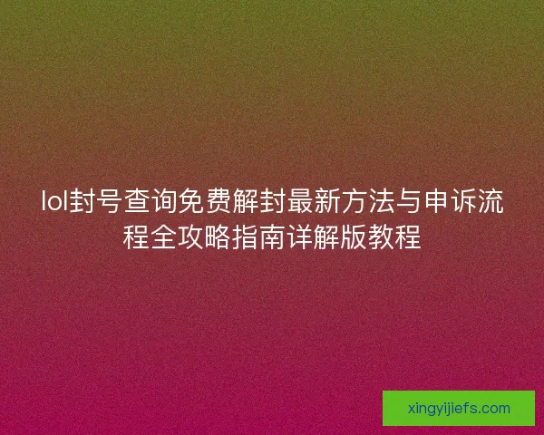 lol封号查询免费解封最新方法与申诉流程全攻略指南详解版教程