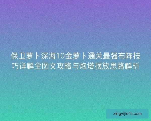 保卫萝卜深海10金萝卜通关最强布阵技巧详解全图文攻略与炮塔摆放思路解析
