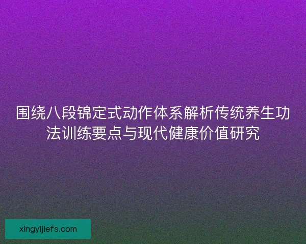 围绕八段锦定式动作体系解析传统养生功法训练要点与现代健康价值研究