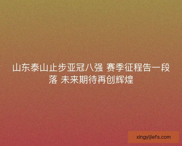 山东泰山止步亚冠八强 赛季征程告一段落 未来期待再创辉煌