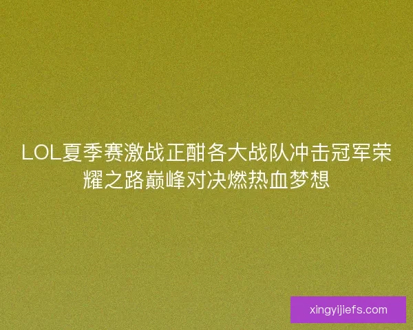 LOL夏季赛激战正酣各大战队冲击冠军荣耀之路巅峰对决燃热血梦想