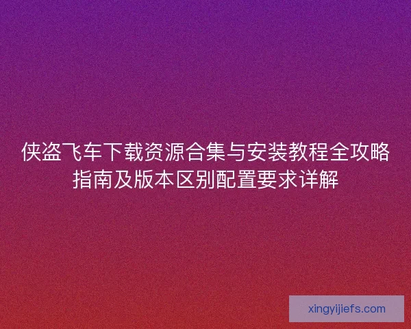 侠盗飞车下载资源合集与安装教程全攻略指南及版本区别配置要求详解