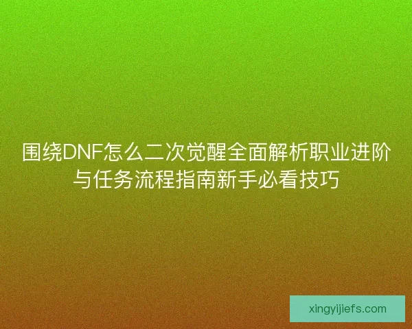 围绕DNF怎么二次觉醒全面解析职业进阶与任务流程指南新手必看技巧