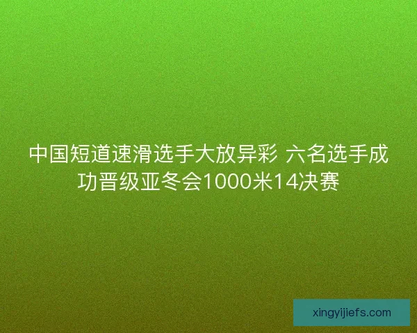 中国短道速滑选手大放异彩 六名选手成功晋级亚冬会1000米14决赛
