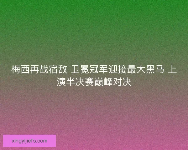 梅西再战宿敌 卫冕冠军迎接最大黑马 上演半决赛巅峰对决
