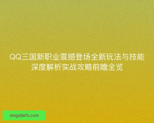 QQ三国新职业震撼登场全新玩法与技能深度解析实战攻略前瞻全览