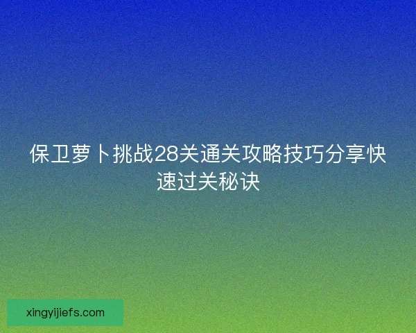 保卫萝卜挑战28关通关攻略技巧分享快速过关秘诀