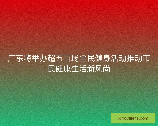 广东将举办超五百场全民健身活动推动市民健康生活新风尚